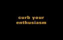 Curb your enthusiasm